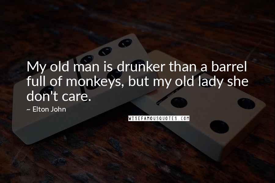 Elton John Quotes: My old man is drunker than a barrel full of monkeys, but my old lady she don't care.