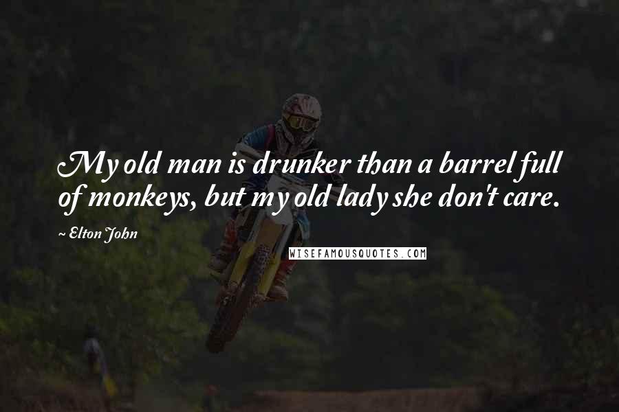 Elton John Quotes: My old man is drunker than a barrel full of monkeys, but my old lady she don't care.