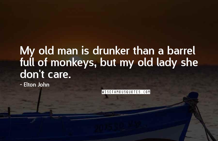 Elton John Quotes: My old man is drunker than a barrel full of monkeys, but my old lady she don't care.