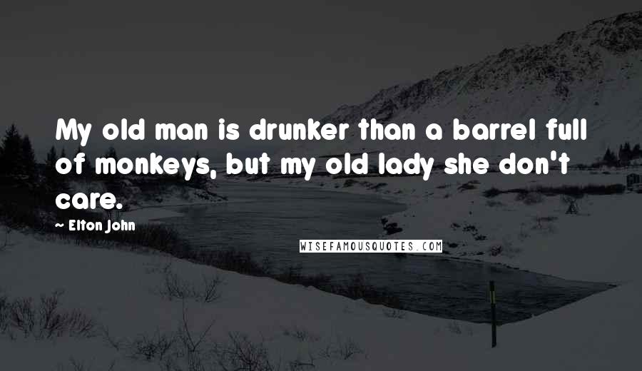 Elton John Quotes: My old man is drunker than a barrel full of monkeys, but my old lady she don't care.