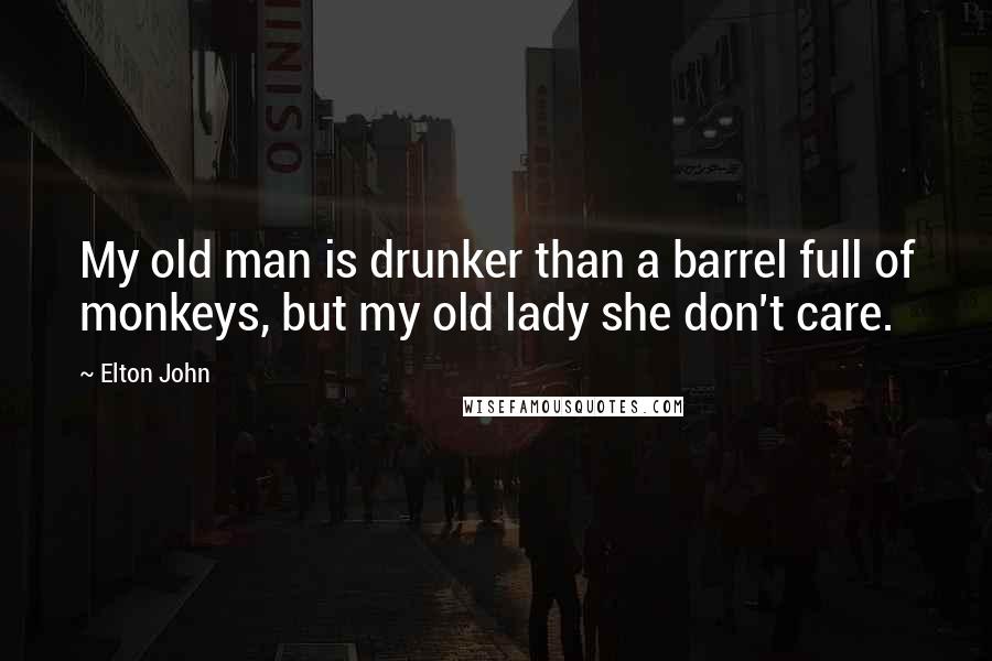 Elton John Quotes: My old man is drunker than a barrel full of monkeys, but my old lady she don't care.