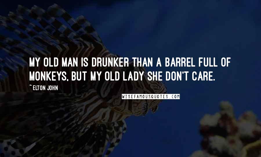 Elton John Quotes: My old man is drunker than a barrel full of monkeys, but my old lady she don't care.