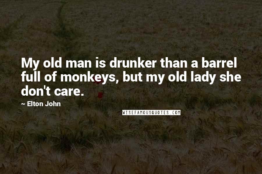 Elton John Quotes: My old man is drunker than a barrel full of monkeys, but my old lady she don't care.