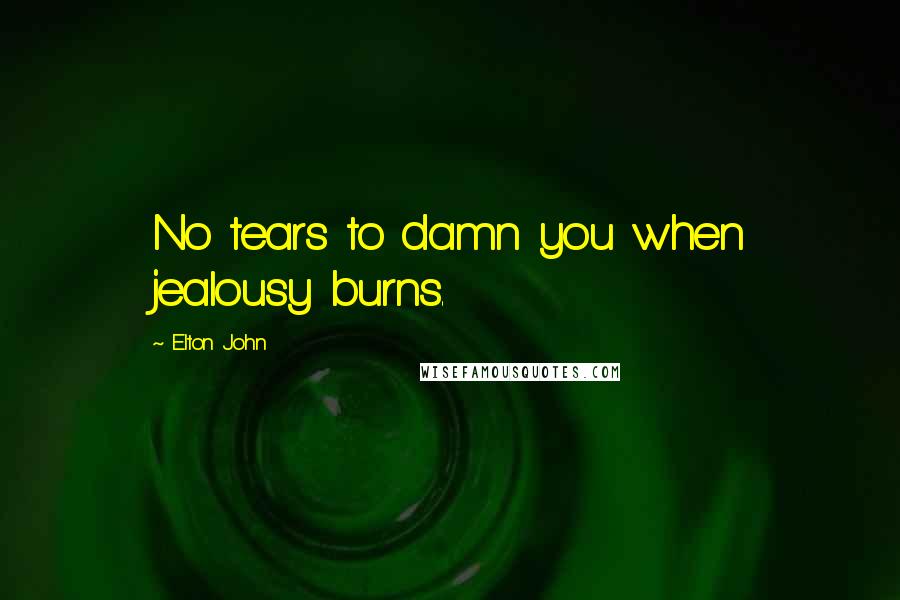 Elton John Quotes: No tears to damn you when jealousy burns.