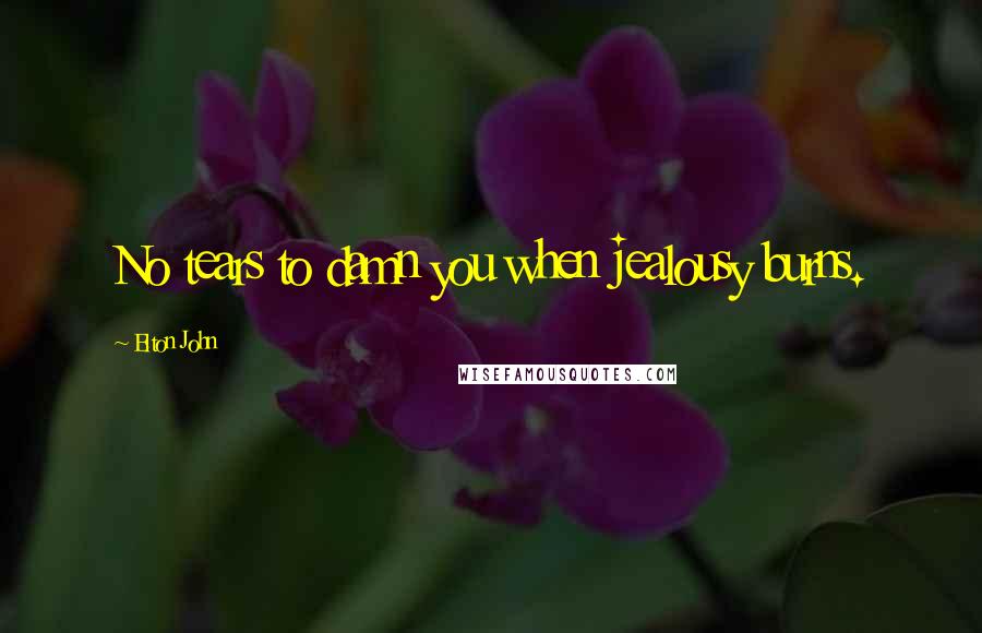 Elton John Quotes: No tears to damn you when jealousy burns.