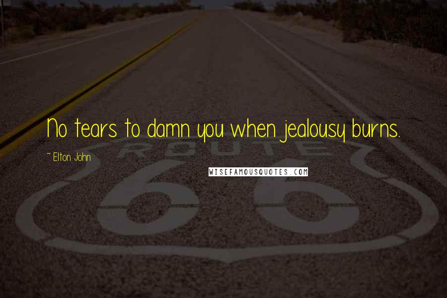 Elton John Quotes: No tears to damn you when jealousy burns.