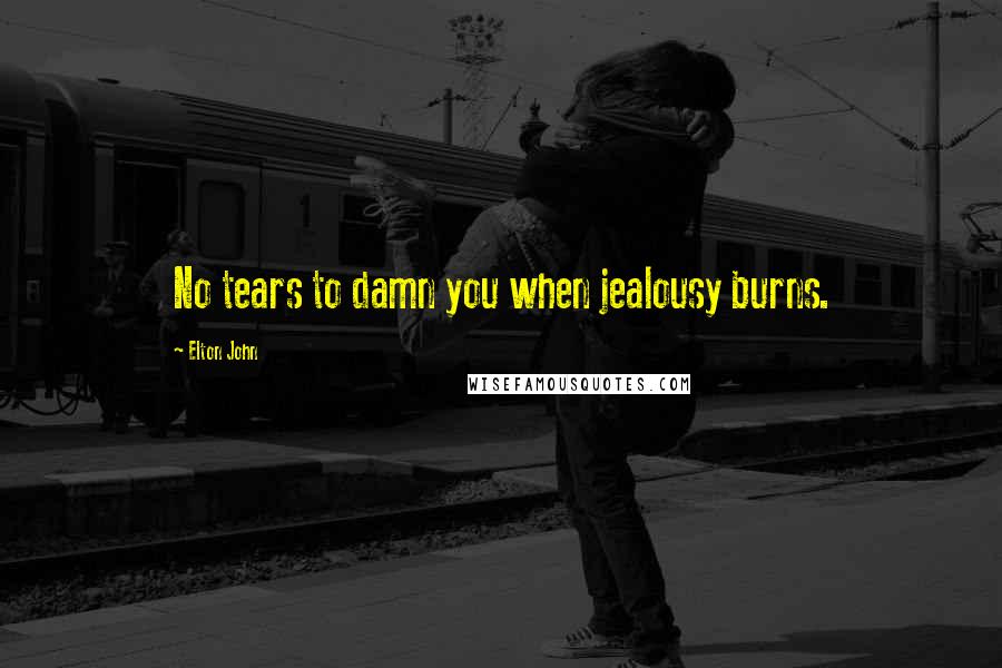 Elton John Quotes: No tears to damn you when jealousy burns.