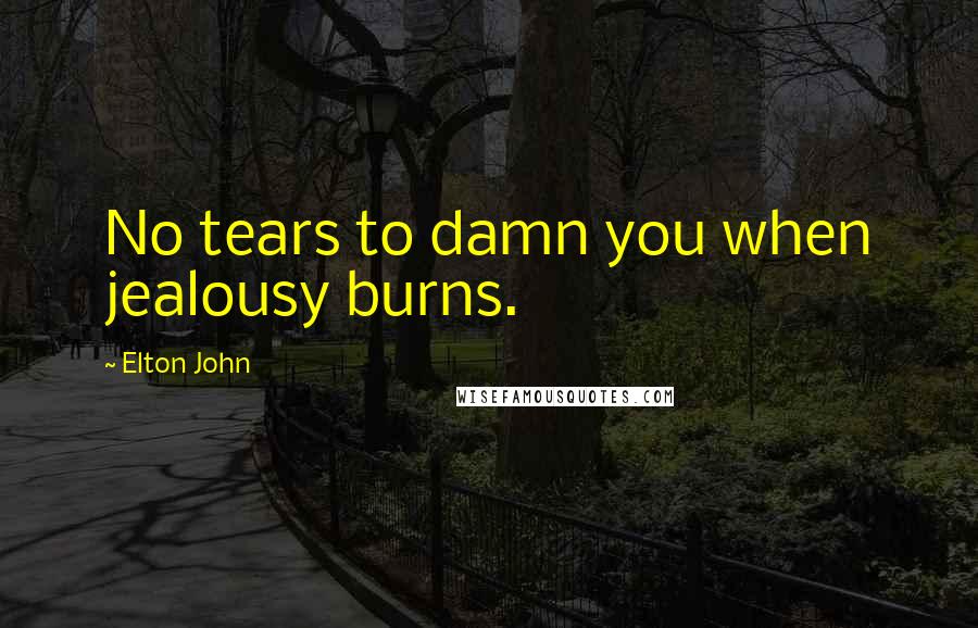 Elton John Quotes: No tears to damn you when jealousy burns.