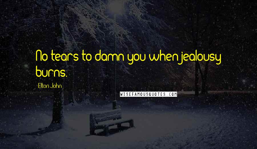 Elton John Quotes: No tears to damn you when jealousy burns.