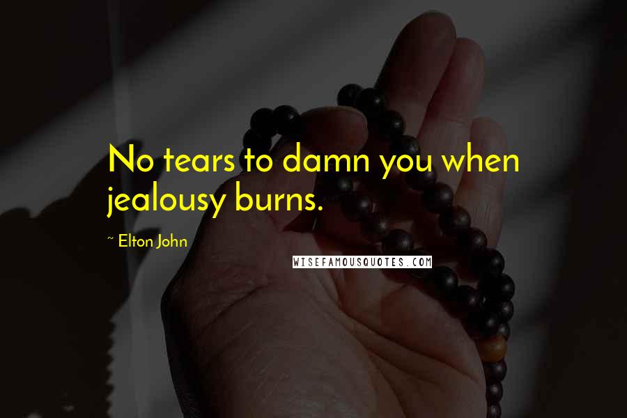 Elton John Quotes: No tears to damn you when jealousy burns.