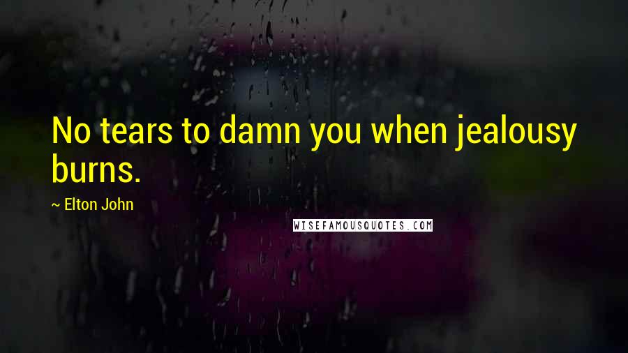 Elton John Quotes: No tears to damn you when jealousy burns.