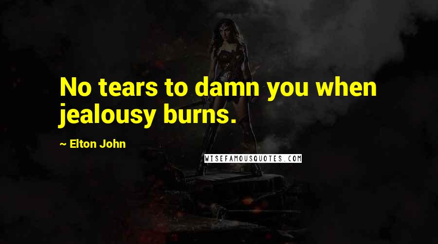 Elton John Quotes: No tears to damn you when jealousy burns.