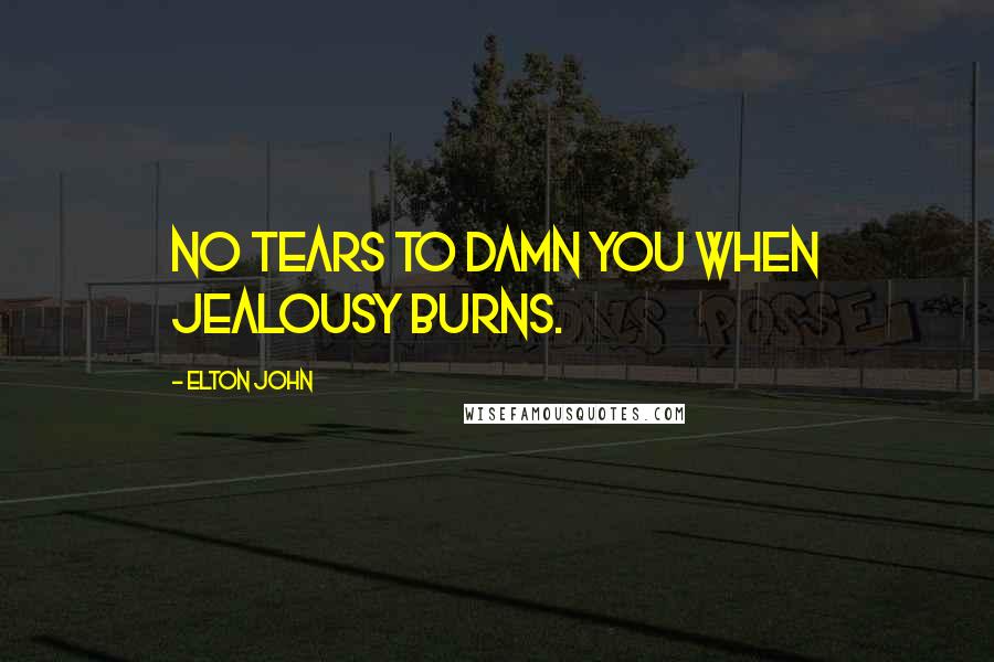 Elton John Quotes: No tears to damn you when jealousy burns.