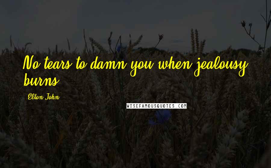 Elton John Quotes: No tears to damn you when jealousy burns.