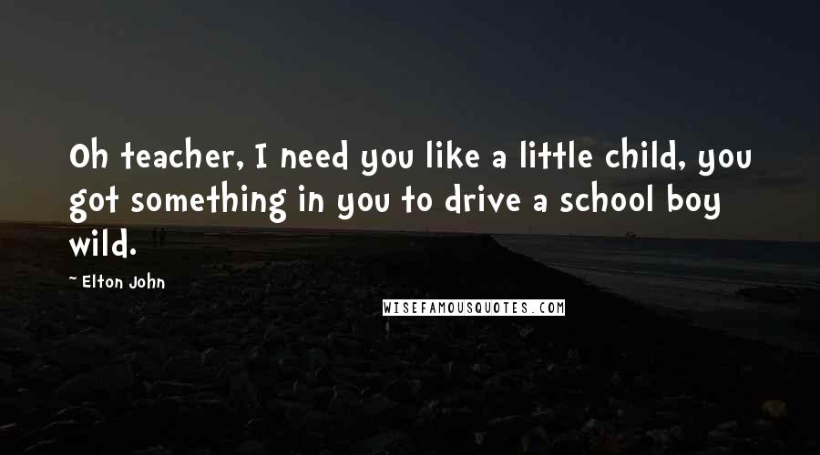 Elton John Quotes: Oh teacher, I need you like a little child, you got something in you to drive a school boy wild.