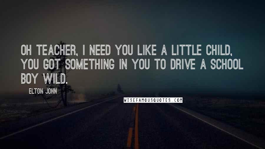 Elton John Quotes: Oh teacher, I need you like a little child, you got something in you to drive a school boy wild.