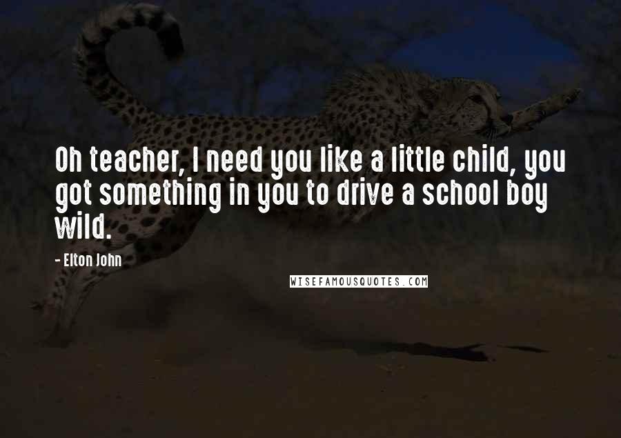 Elton John Quotes: Oh teacher, I need you like a little child, you got something in you to drive a school boy wild.