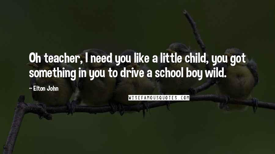 Elton John Quotes: Oh teacher, I need you like a little child, you got something in you to drive a school boy wild.