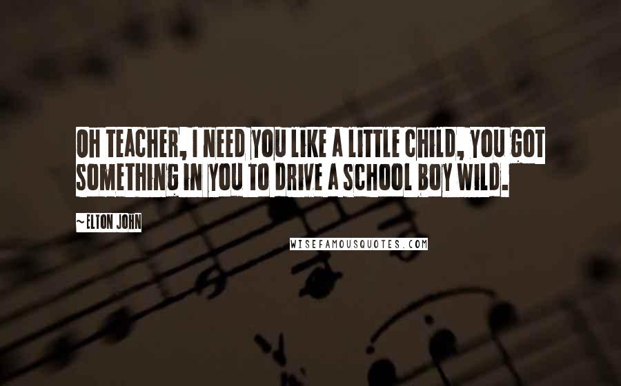 Elton John Quotes: Oh teacher, I need you like a little child, you got something in you to drive a school boy wild.