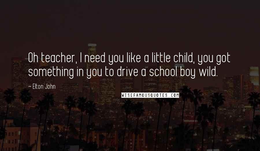 Elton John Quotes: Oh teacher, I need you like a little child, you got something in you to drive a school boy wild.