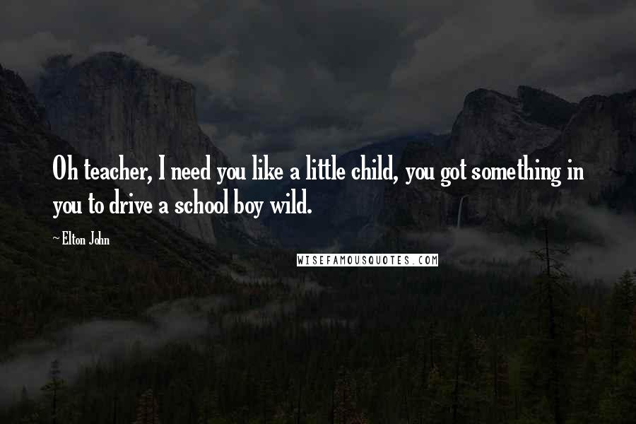 Elton John Quotes: Oh teacher, I need you like a little child, you got something in you to drive a school boy wild.