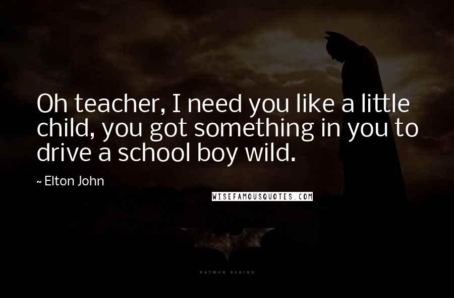 Elton John Quotes: Oh teacher, I need you like a little child, you got something in you to drive a school boy wild.