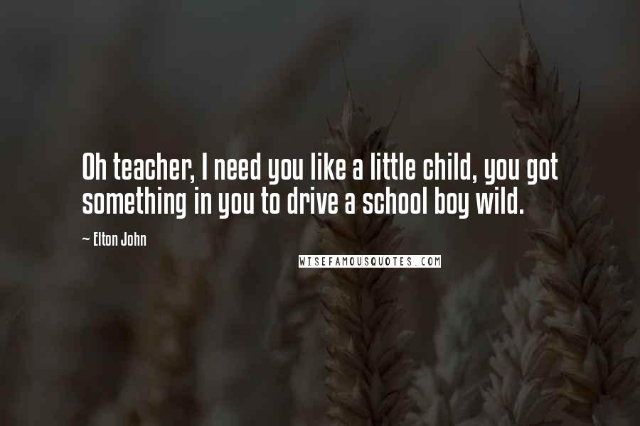 Elton John Quotes: Oh teacher, I need you like a little child, you got something in you to drive a school boy wild.