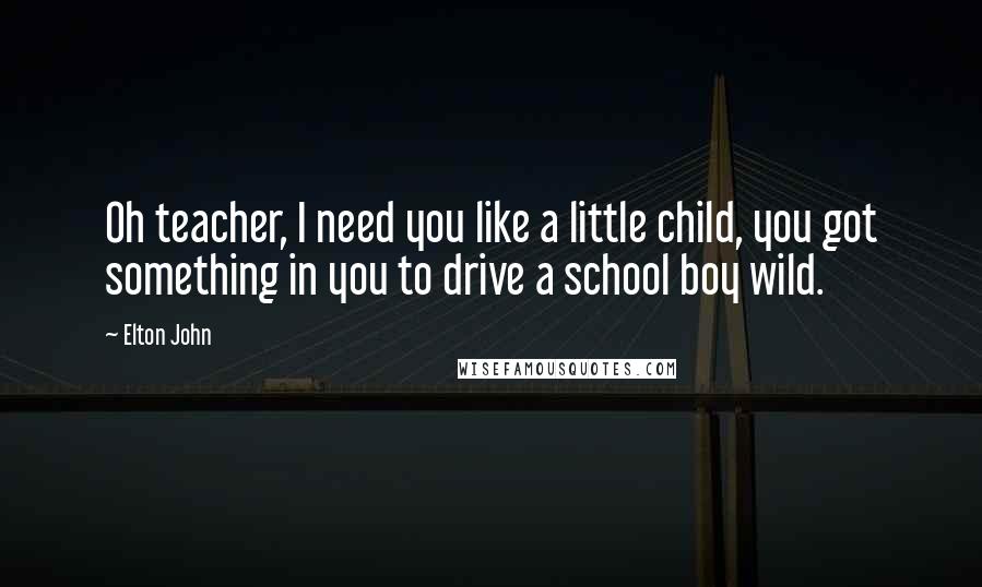 Elton John Quotes: Oh teacher, I need you like a little child, you got something in you to drive a school boy wild.