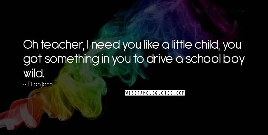 Elton John Quotes: Oh teacher, I need you like a little child, you got something in you to drive a school boy wild.