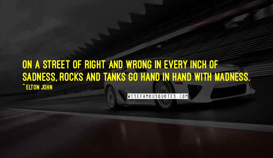 Elton John Quotes: On a street of right and wrong in every inch of sadness, rocks and tanks go hand in hand with madness.