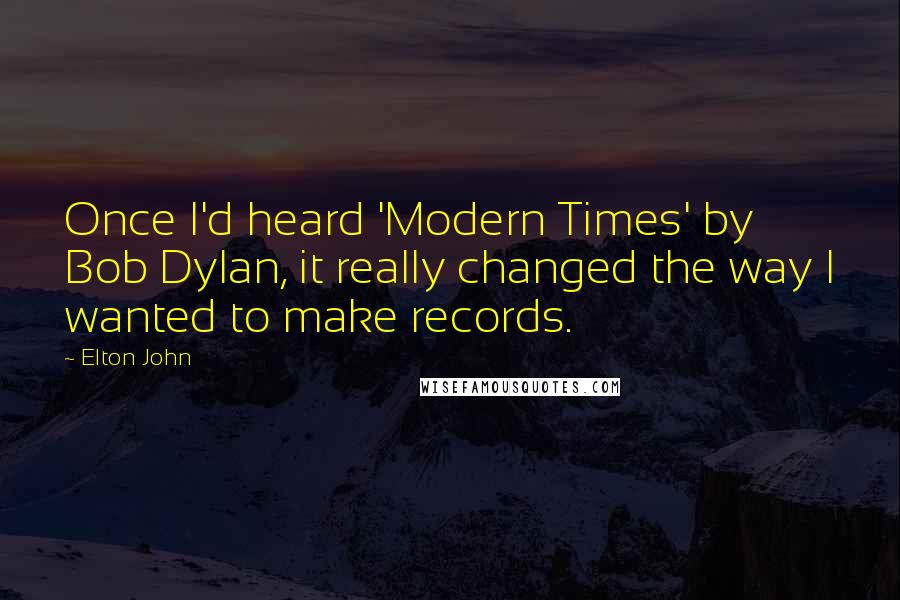 Elton John Quotes: Once I'd heard 'Modern Times' by Bob Dylan, it really changed the way I wanted to make records.