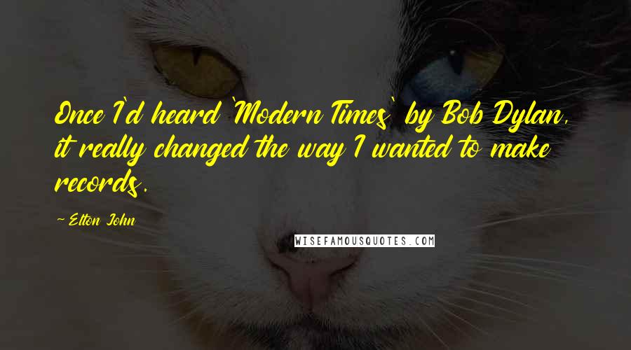 Elton John Quotes: Once I'd heard 'Modern Times' by Bob Dylan, it really changed the way I wanted to make records.