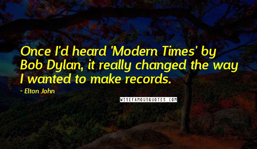 Elton John Quotes: Once I'd heard 'Modern Times' by Bob Dylan, it really changed the way I wanted to make records.