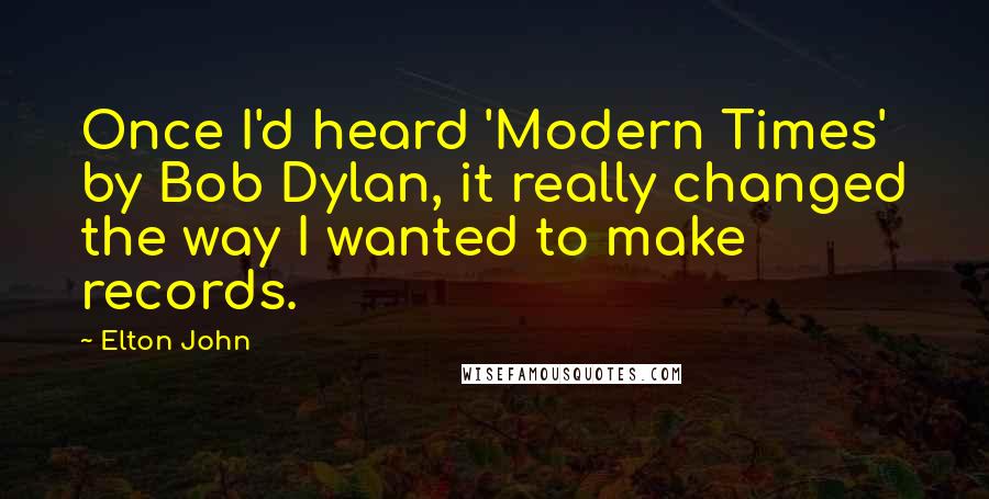 Elton John Quotes: Once I'd heard 'Modern Times' by Bob Dylan, it really changed the way I wanted to make records.