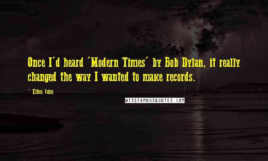 Elton John Quotes: Once I'd heard 'Modern Times' by Bob Dylan, it really changed the way I wanted to make records.