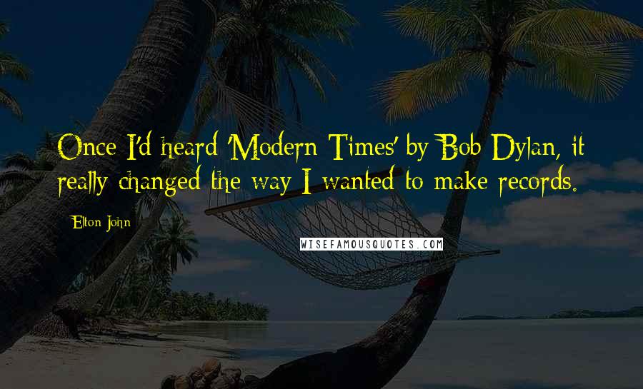 Elton John Quotes: Once I'd heard 'Modern Times' by Bob Dylan, it really changed the way I wanted to make records.