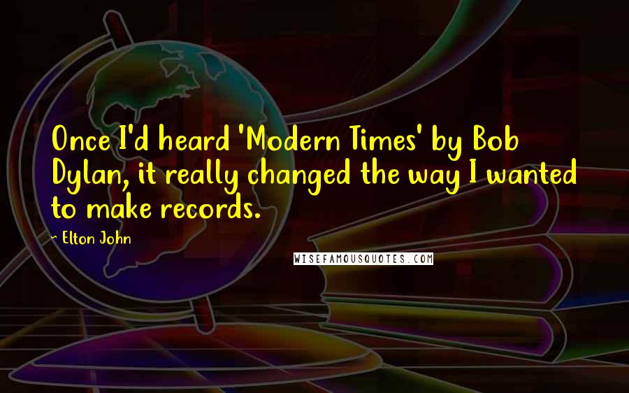 Elton John Quotes: Once I'd heard 'Modern Times' by Bob Dylan, it really changed the way I wanted to make records.