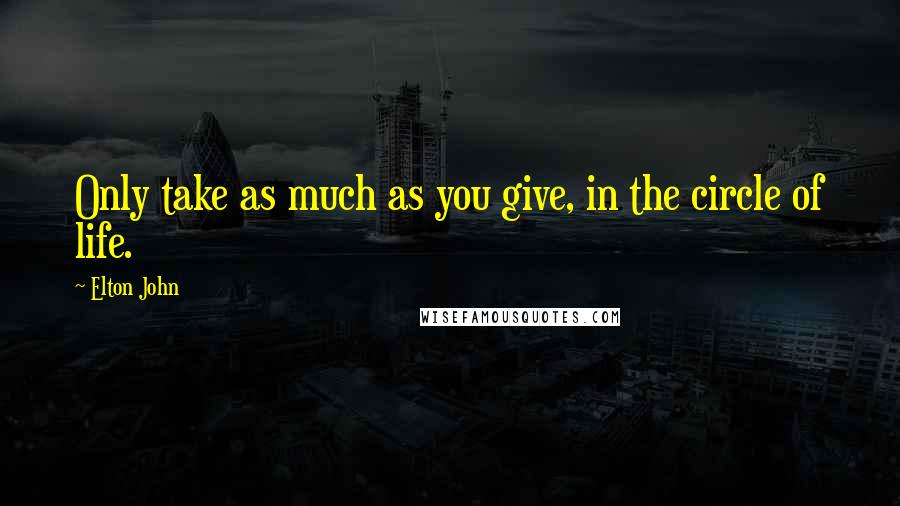 Elton John Quotes: Only take as much as you give, in the circle of life.