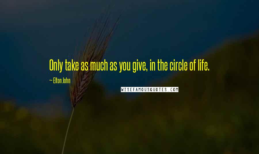 Elton John Quotes: Only take as much as you give, in the circle of life.