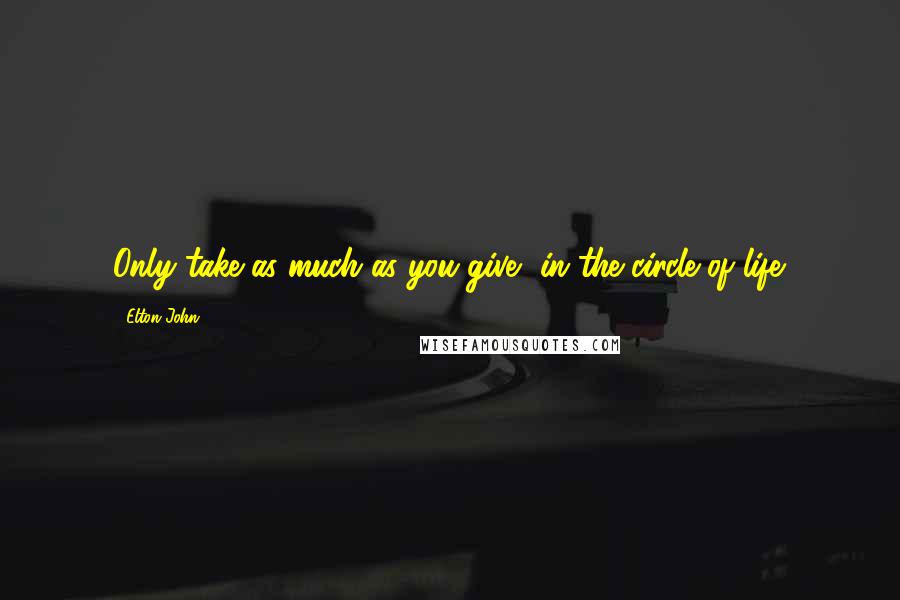 Elton John Quotes: Only take as much as you give, in the circle of life.