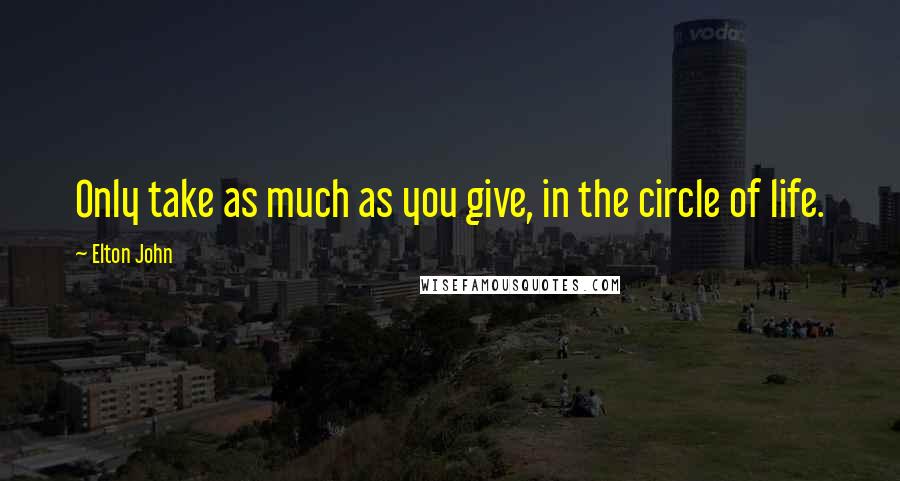 Elton John Quotes: Only take as much as you give, in the circle of life.