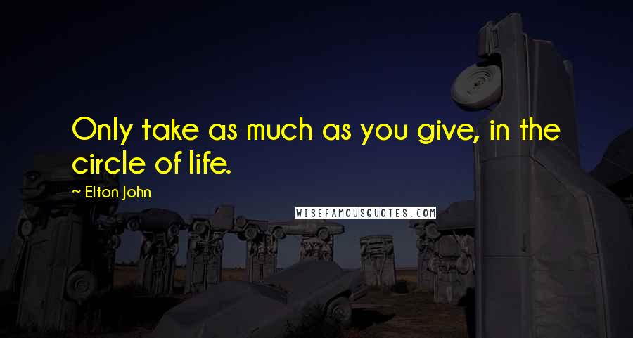 Elton John Quotes: Only take as much as you give, in the circle of life.