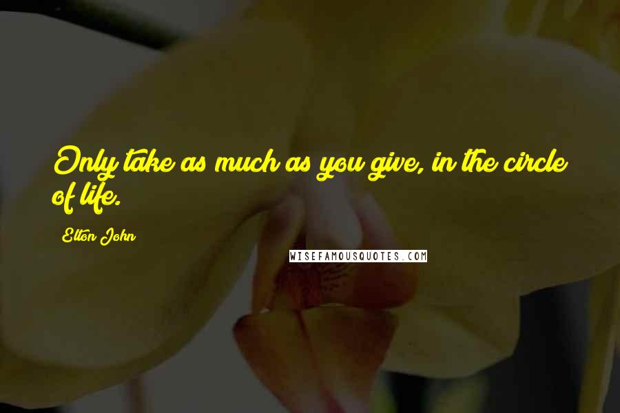 Elton John Quotes: Only take as much as you give, in the circle of life.