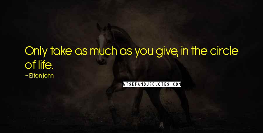 Elton John Quotes: Only take as much as you give, in the circle of life.