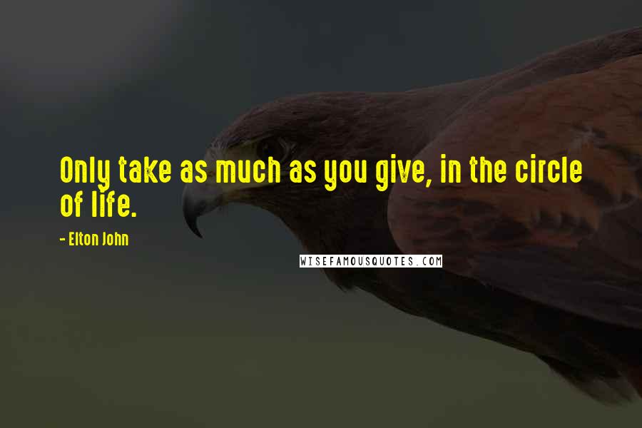 Elton John Quotes: Only take as much as you give, in the circle of life.