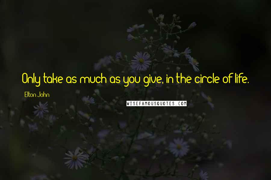 Elton John Quotes: Only take as much as you give, in the circle of life.