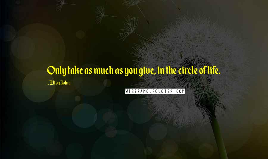 Elton John Quotes: Only take as much as you give, in the circle of life.