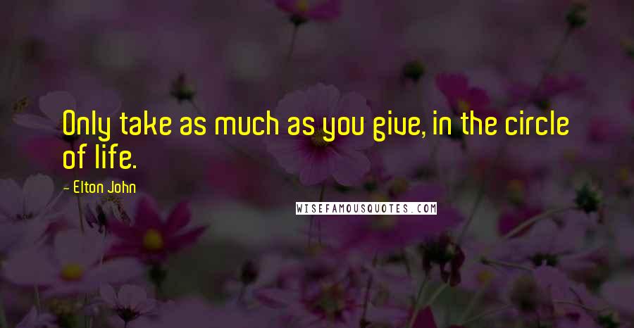 Elton John Quotes: Only take as much as you give, in the circle of life.