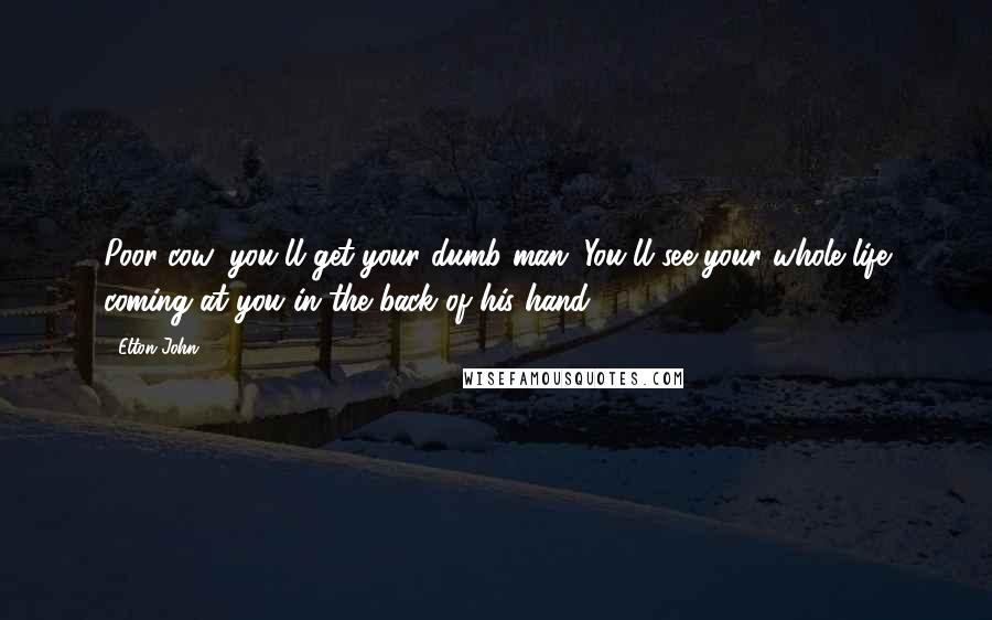 Elton John Quotes: Poor cow, you'll get your dumb man. You'll see your whole life coming at you in the back of his hand.