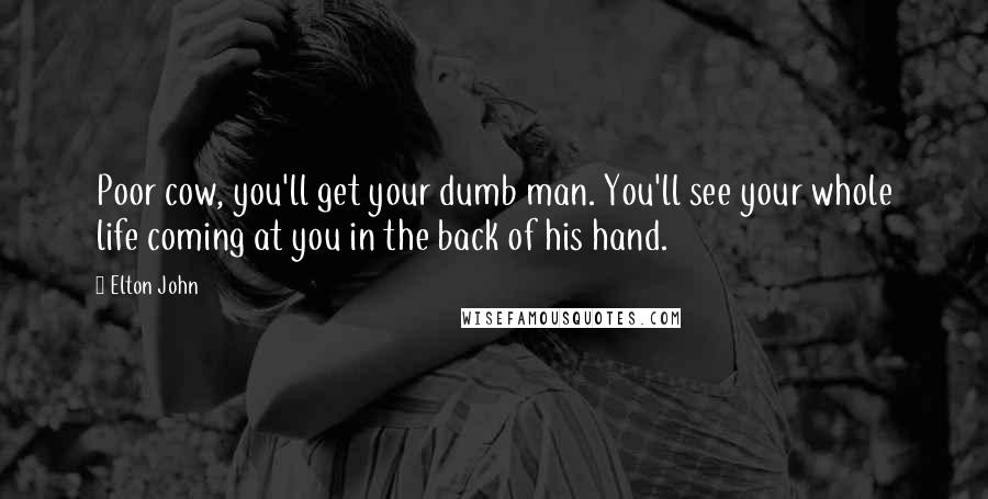 Elton John Quotes: Poor cow, you'll get your dumb man. You'll see your whole life coming at you in the back of his hand.